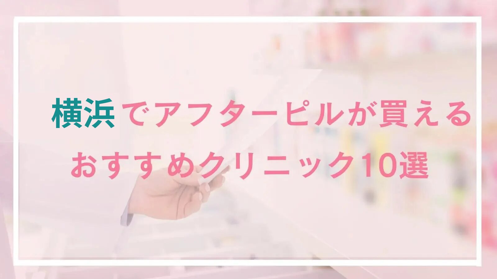 横浜のアフターピル処方が安いおすすめクリニック10選！駅周辺・夜間可能な産婦人科＆オンライン処方も