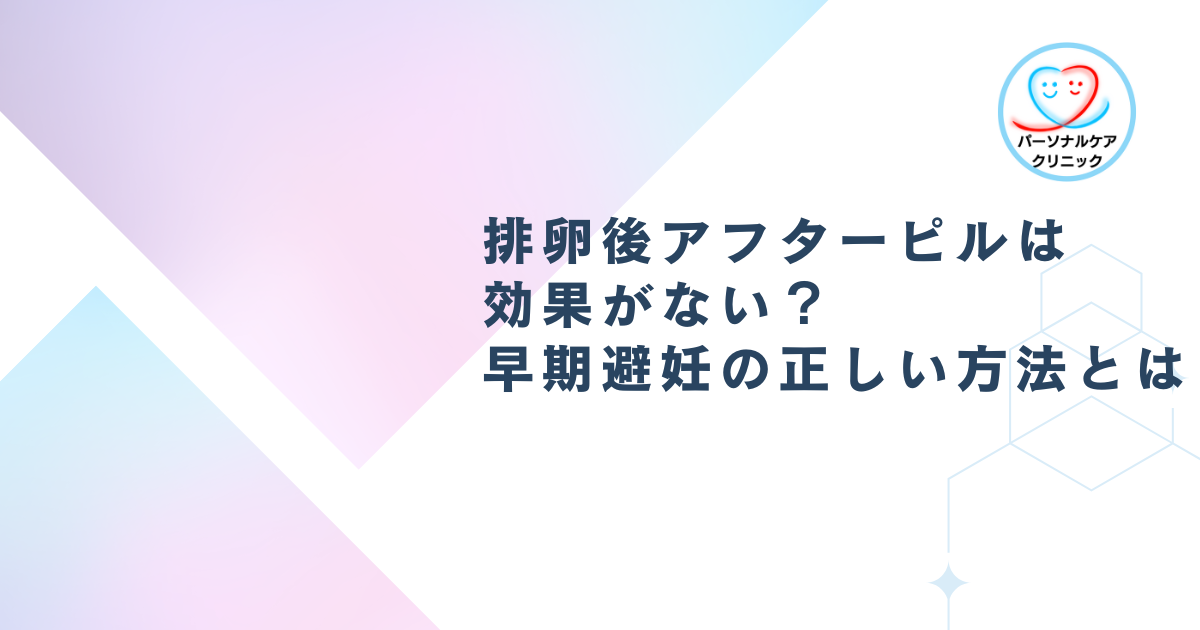 排卵後アフターピルは効果がない？早期避妊の正しい方法とは