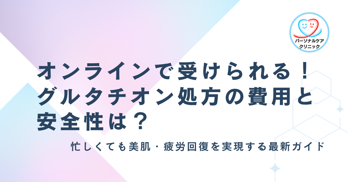 オンラインで受けられる！グルタチオン処方の費用と安全性は？忙しくても美肌・疲労回復を実現する最新ガイド